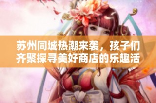 苏州同城热潮来袭，孩子们齐聚探寻美好商店的乐趣活动
