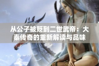 从公子被贬到二世武帝：大秦传奇的重新解读与品味
