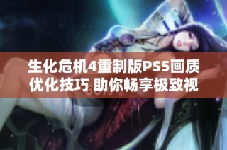 生化危机4重制版PS5画质优化技巧 助你畅享极致视觉体验