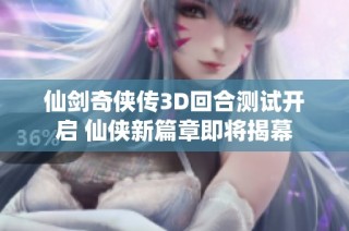 仙剑奇侠传3D回合测试开启 仙侠新篇章即将揭幕