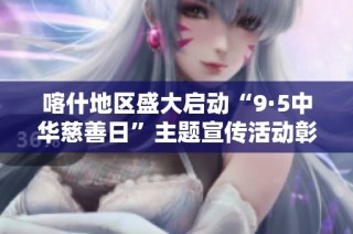 喀什地区盛大启动“9·5中华慈善日”主题宣传活动彰显爱心力量