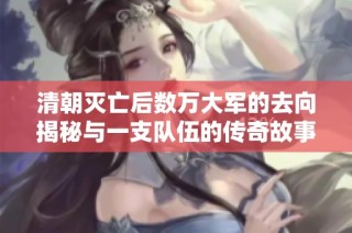 清朝灭亡后数万大军的去向揭秘与一支队伍的传奇故事