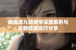 武当派九阴绝学深度解析与后期修炼技巧分享