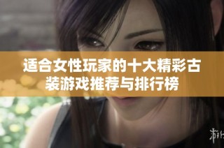 适合女性玩家的十大精彩古装游戏推荐与排行榜