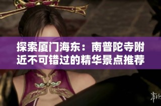 探索厦门海东：南普陀寺附近不可错过的精华景点推荐