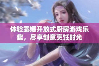 体验露娜开放式厨房游戏乐趣，尽享创意烹饪时光