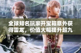 全球知名玩家开宝箱意外获得雷龙，价值大幅提升超九十万