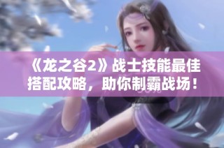 《龙之谷2》战士技能最佳搭配攻略，助你制霸战场！