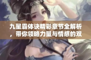 九星霸体诀精彩章节全解析，带你领略力量与情感的双重冒险
