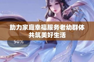 助力家庭幸福服务老幼群体共筑美好生活
