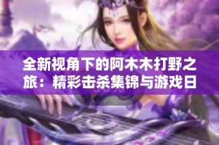 全新视角下的阿木木打野之旅：精彩击杀集锦与游戏日常分享