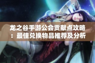 龙之谷手游公会贡献点攻略：最佳兑换物品推荐及分析