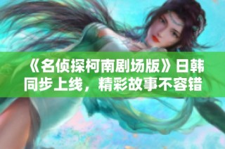 《名侦探柯南剧场版》日韩同步上线，精彩故事不容错过