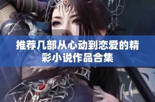推荐几部从心动到恋爱的精彩小说作品合集