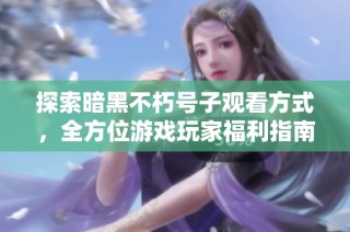 探索暗黑不朽号子观看方式，全方位游戏玩家福利指南