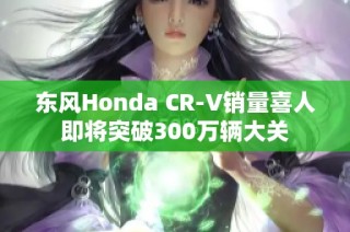 东风Honda CR-V销量喜人即将突破300万辆大关