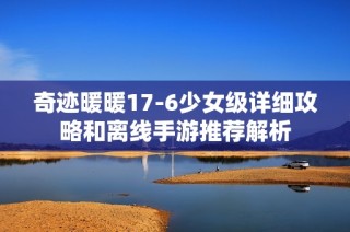 奇迹暖暖17-6少女级详细攻略和离线手游推荐解析