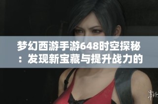 梦幻西游手游648时空探秘：发现新宝藏与提升战力的全新攻略