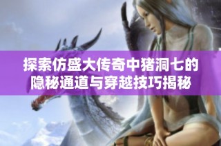 探索仿盛大传奇中猪洞七的隐秘通道与穿越技巧揭秘