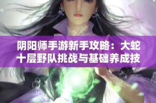 阴阳师手游新手攻略：大蛇十层野队挑战与基础养成技巧分享