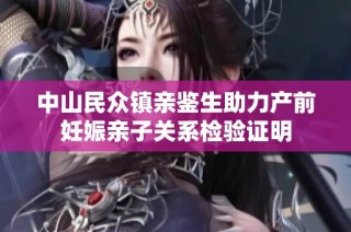 中山民众镇亲鉴生助力产前妊娠亲子关系检验证明