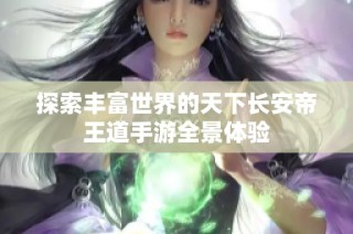 探索丰富世界的天下长安帝王道手游全景体验