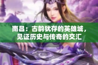 南昌：古韵犹存的英雄城，见证历史与传奇的交汇