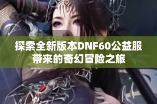探索全新版本DNF60公益服带来的奇幻冒险之旅