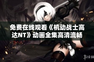 免费在线观看《机动战士高达NT》动画全集高清流畅播放地址整理