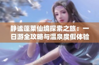 静谧蓬莱仙境探索之旅：一日游全攻略与温泉度假体验