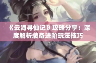 《云海寻仙记》攻略分享：深度解析装备进阶玩法技巧