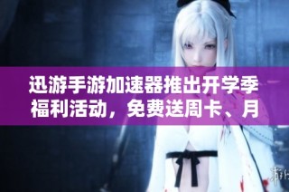 迅游手游加速器推出开学季福利活动，免费送周卡、月卡和季卡兑换机会