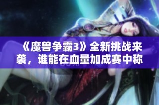 《魔兽争霸3》全新挑战来袭，谁能在血量加成赛中称霸？