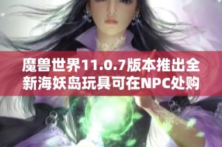魔兽世界11.0.7版本推出全新海妖岛玩具可在NPC处购买