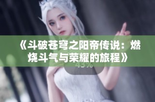 《斗破苍穹之阳帝传说：燃烧斗气与荣耀的旅程》