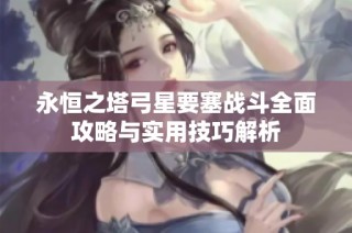 永恒之塔弓星要塞战斗全面攻略与实用技巧解析