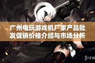 广州电玩游戏机厂家产品批发促销价格介绍与市场分析