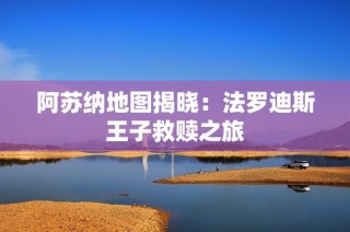 阿苏纳地图揭晓：法罗迪斯王子救赎之旅
