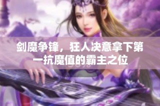 剑魔争锋，狂人决意拿下第一抗魔值的霸主之位