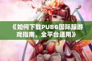 《如何下载PUBG国际服游戏指南，全平台适用》