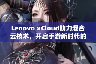 Lenovo xCloud助力混合云技术，开启手游新时代的无限可能
