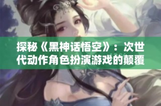 探秘《黑神话悟空》：次世代动作角色扮演游戏的颠覆力作