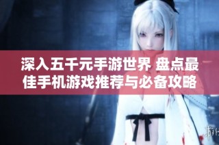 深入五千元手游世界 盘点最佳手机游戏推荐与必备攻略