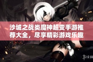 沙城之战类魔神超变手游推荐大全，尽享精彩游戏乐趣
