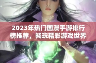 2023年热门国漫手游排行榜推荐，畅玩精彩游戏世界