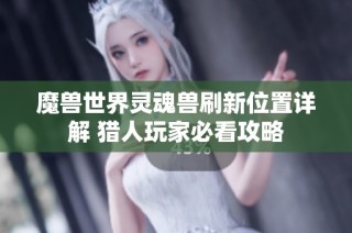 魔兽世界灵魂兽刷新位置详解 猎人玩家必看攻略