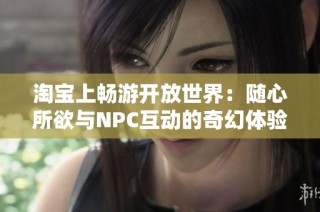 淘宝上畅游开放世界：随心所欲与NPC互动的奇幻体验