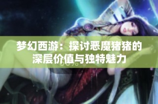 梦幻西游：探讨恶魔猪猪的深层价值与独特魅力