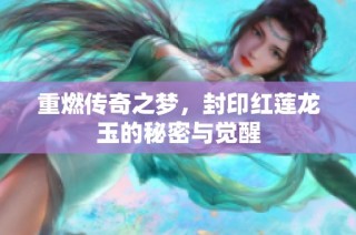 重燃传奇之梦，封印红莲龙玉的秘密与觉醒