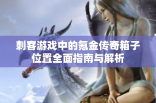 刺客游戏中的氪金传奇箱子位置全面指南与解析